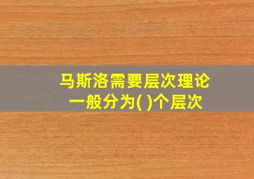 马斯洛需要层次理论一般分为( )个层次